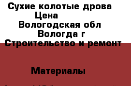 Сухие колотые дрова › Цена ­ 1 200 - Вологодская обл., Вологда г. Строительство и ремонт » Материалы   